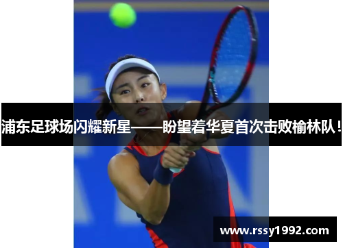 浦东足球场闪耀新星——盼望着华夏首次击败榆林队！