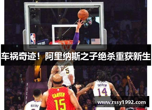 车祸奇迹！阿里纳斯之子绝杀重获新生